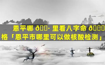 恩平哪 🕷 里看八字命 🐈 格「恩平市哪里可以做核酸检测」